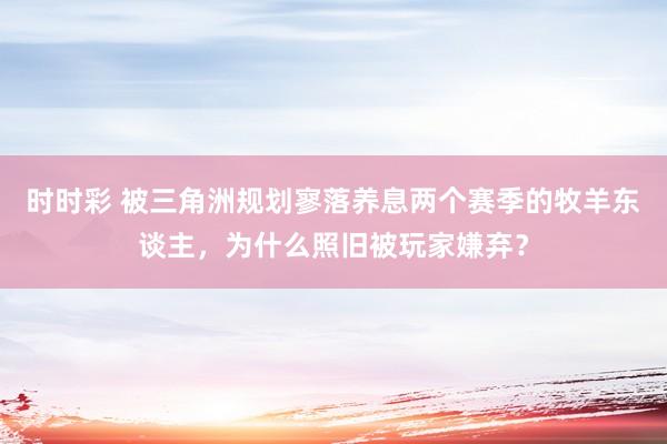 时时彩 被三角洲规划寥落养息两个赛季的牧羊东谈主，为什么照旧被玩家嫌弃？