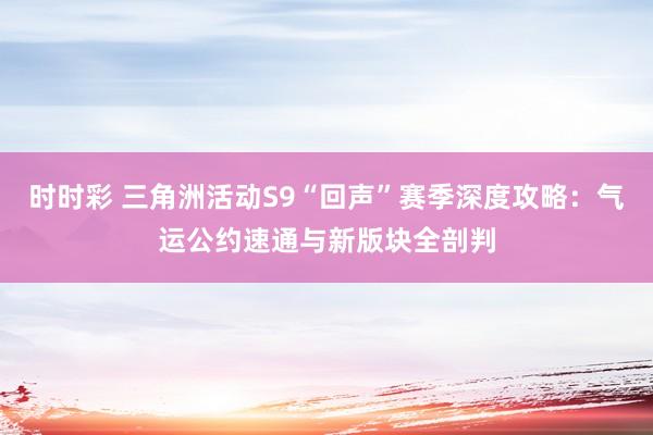 时时彩 三角洲活动S9“回声”赛季深度攻略：气运公约速通与新版块全剖判