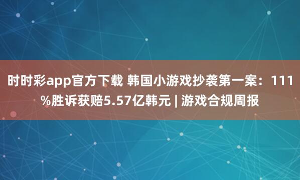 时时彩app官方下载 韩国小游戏抄袭第一案：111%胜诉获赔5.57亿韩元 | 游戏合规周报