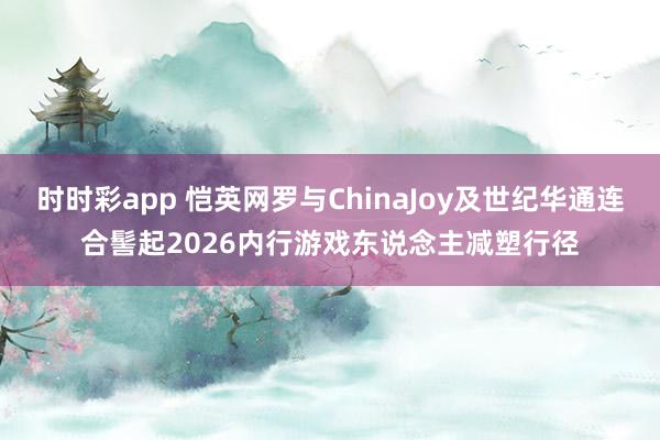 时时彩app 恺英网罗与ChinaJoy及世纪华通连合髻起2026内行游戏东说念主减塑行径