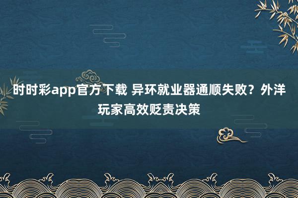 时时彩app官方下载 异环就业器通顺失败？外洋玩家高效贬责决策