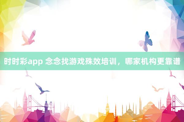 时时彩app 念念找游戏殊效培训，哪家机构更靠谱