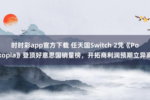 时时彩app官方下载 任天国Switch 2凭《Pokopia》登顶好意思国销量榜，开拓商利润预期立异高