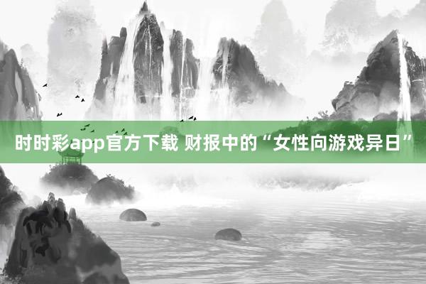 时时彩app官方下载 财报中的“女性向游戏异日”
