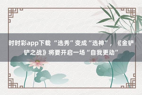时时彩app下载 “选秀”变成“选神”，《金铲铲之战》将要开启一场“自我更动”