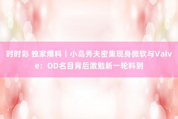 时时彩 独家爆料丨小岛秀夫密集现身微软与Valve：OD名目背后激勉新一轮料到