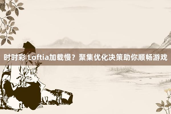 时时彩 Loftia加载慢？聚集优化决策助你顺畅游戏