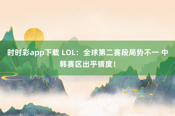 时时彩app下载 LOL：全球第二赛段局势不一 中韩赛区出乎猜度！