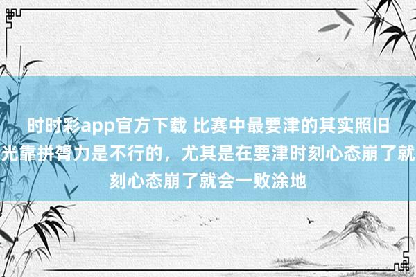 时时彩app官方下载 比赛中最要津的其实照旧计策治安，光靠拼膂力是不行的，尤其是在要津时刻心态崩了就会一败涂地