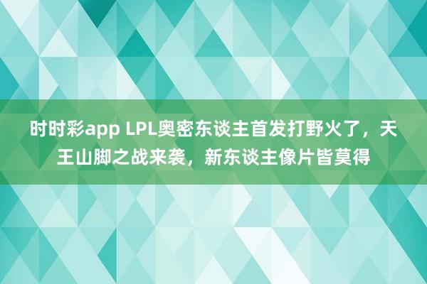时时彩app LPL奥密东谈主首发打野火了，天王山脚之战来袭，新东谈主像片皆莫得