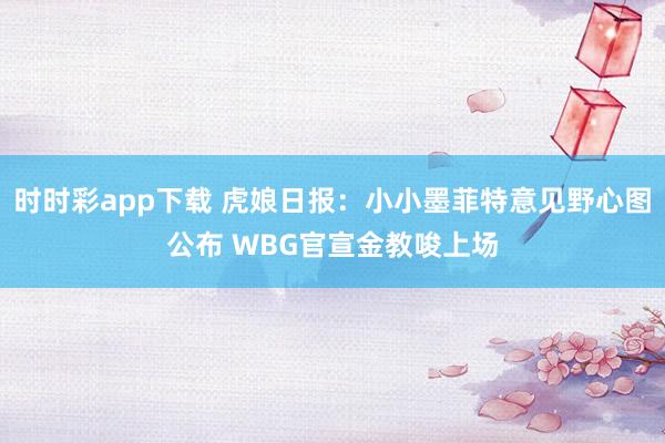 时时彩app下载 虎娘日报：小小墨菲特意见野心图公布 WBG官宣金教唆上场