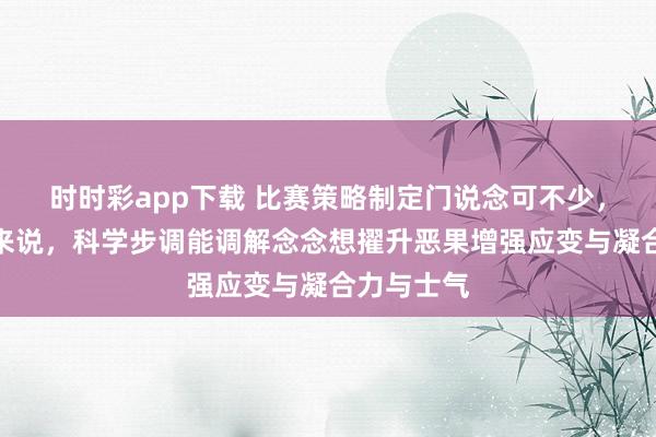 时时彩app下载 比赛策略制定门说念可不少，就拿足球来说，科学步调能调解念念想擢升恶果增强应变与凝合力与士气