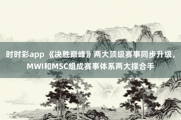 时时彩app 《决胜巅峰》两大顶级赛事同步升级，MWI和MSC组成赛事体系两大撑合手