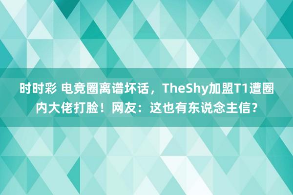 时时彩 电竞圈离谱坏话，TheShy加盟T1遭圈内大佬打脸！网友：这也有东说念主信？
