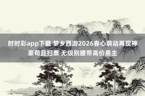 时时彩app下载 梦乡西游2026春心萌动再现神豪苟且扫票 无级别腰带高价易主