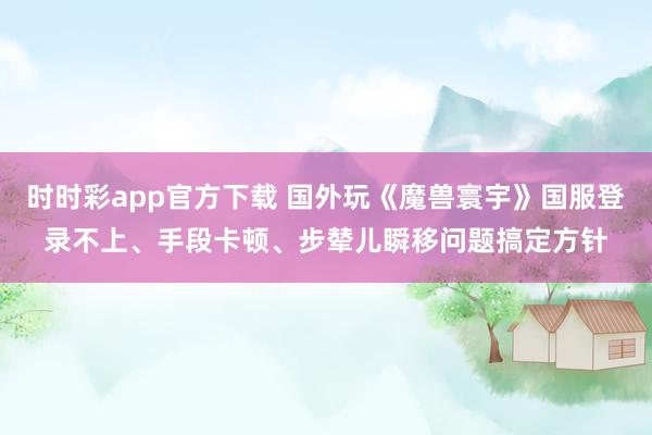 时时彩app官方下载 国外玩《魔兽寰宇》国服登录不上、手段卡顿、步辇儿瞬移问题搞定方针