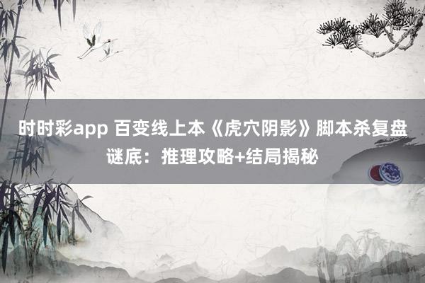时时彩app 百变线上本《虎穴阴影》脚本杀复盘谜底：推理攻略+结局揭秘