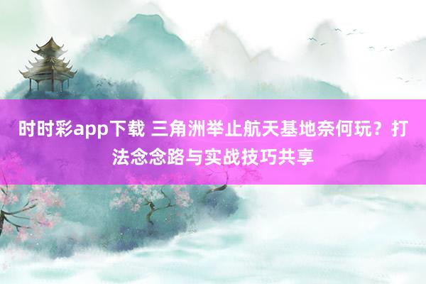 时时彩app下载 三角洲举止航天基地奈何玩？打法念念路与实战技巧共享