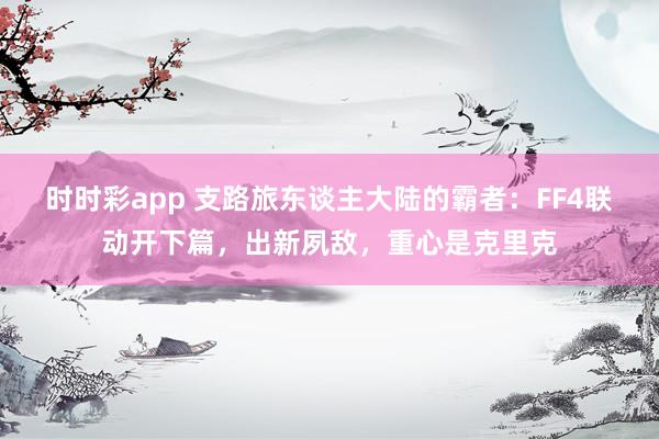 时时彩app 支路旅东谈主大陆的霸者：FF4联动开下篇，出新夙敌，重心是克里克