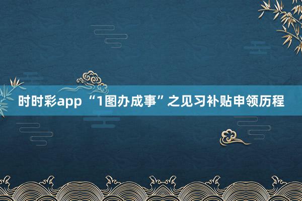 时时彩app “1图办成事”之见习补贴申领历程