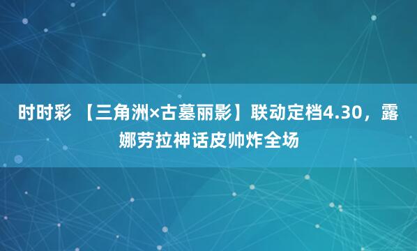 时时彩 【三角洲×古墓丽影】联动定档4.30，露娜劳拉神话皮帅炸全场