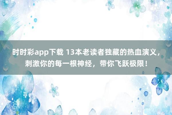 时时彩app下载 13本老读者独藏的热血演义，刺激你的每一根神经，带你飞跃极限！