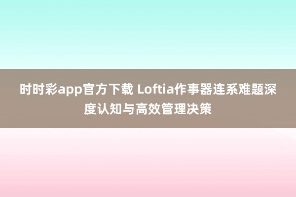 时时彩app官方下载 Loftia作事器连系难题深度认知与高效管理决策