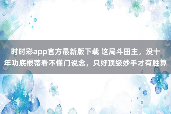 时时彩app官方最新版下载 这局斗田主，没十年功底根蒂看不懂门说念，只好顶级妙手才有胜算