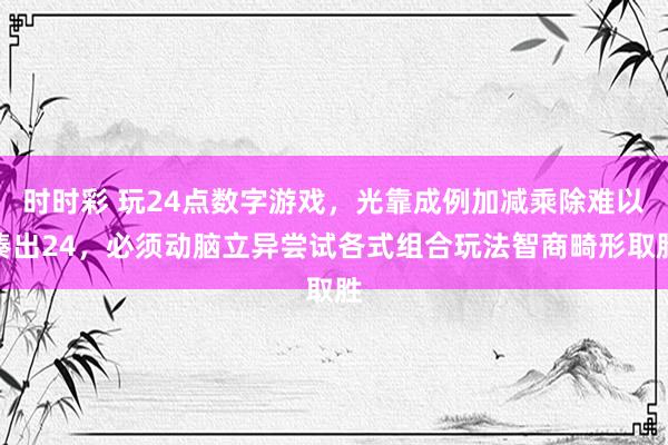 时时彩 玩24点数字游戏，光靠成例加减乘除难以凑出24，必须动脑立异尝试各式组合玩法智商畸形取胜