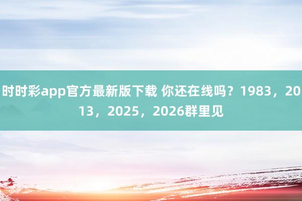 时时彩app官方最新版下载 你还在线吗？1983，2013，2025，2026群里见