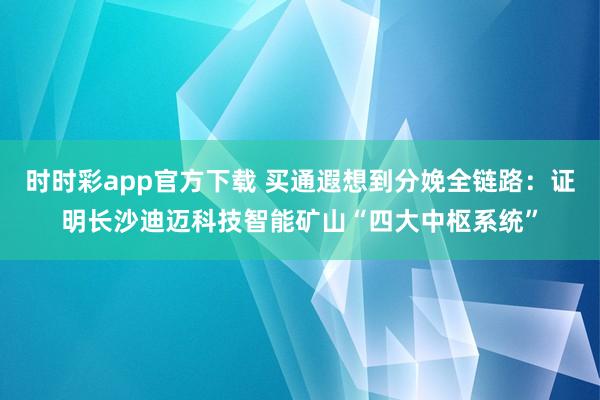 时时彩app官方下载 买通遐想到分娩全链路：证明长沙迪迈科技智能矿山“四大中枢系统”