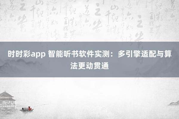 时时彩app 智能听书软件实测：多引擎适配与算法更动贯通