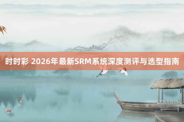 时时彩 2026年最新SRM系统深度测评与选型指南