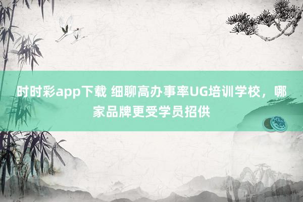 时时彩app下载 细聊高办事率UG培训学校，哪家品牌更受学员招供