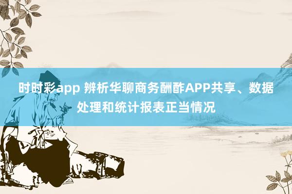 时时彩app 辨析华聊商务酬酢APP共享、数据处理和统计报表正当情况