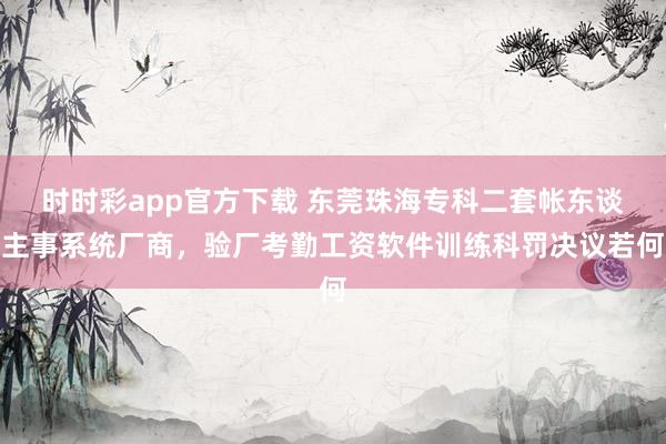 时时彩app官方下载 东莞珠海专科二套帐东谈主事系统厂商，验厂考勤工资软件训练科罚决议若何