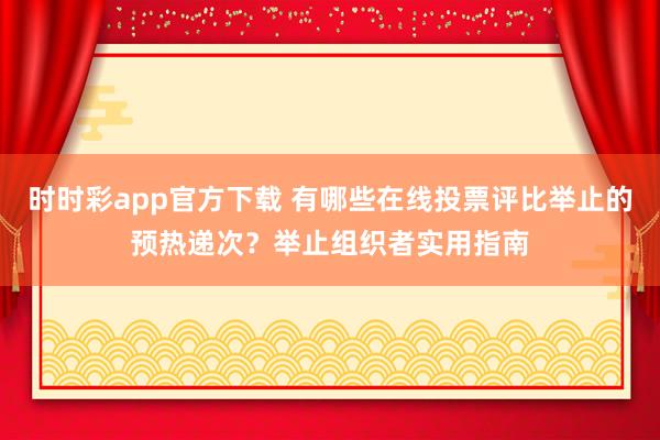 时时彩app官方下载 有哪些在线投票评比举止的预热递次？举止组织者实用指南