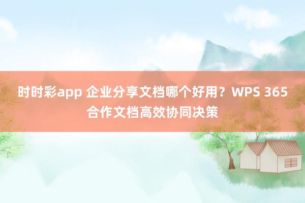 时时彩app 企业分享文档哪个好用？WPS 365合作文档高效协同决策