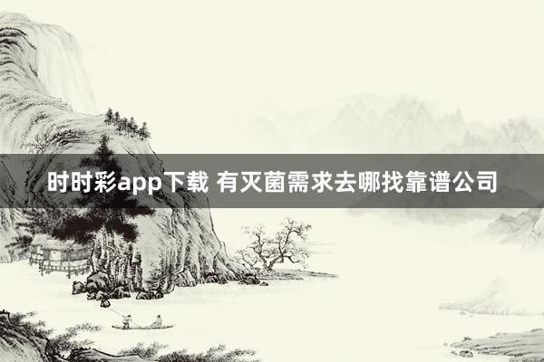 时时彩app下载 有灭菌需求去哪找靠谱公司