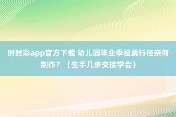 时时彩app官方下载 幼儿园毕业季投票行径奈何制作？（生手几步交接学会）