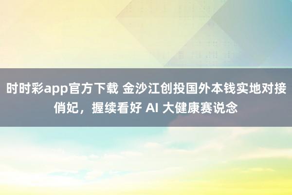时时彩app官方下载 金沙江创投国外本钱实地对接俏妃，握续看好 AI 大健康赛说念