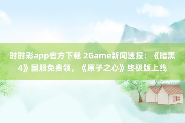 时时彩app官方下载 2Game新闻速报：《暗黑4》国服免费领，《原子之心》终极版上线