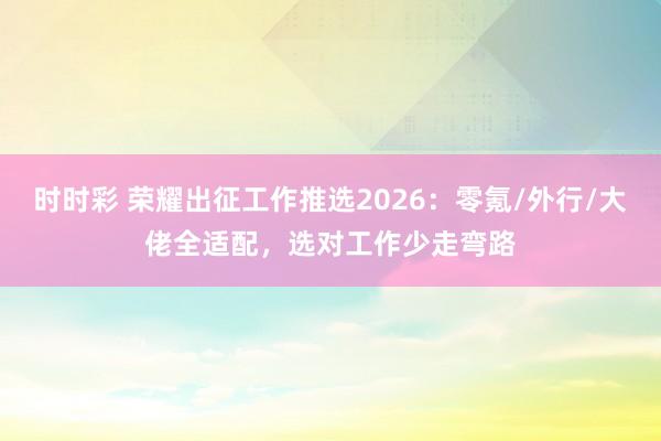 时时彩 荣耀出征工作推选2026：零氪/外行/大佬全适配，选对工作少走弯路
