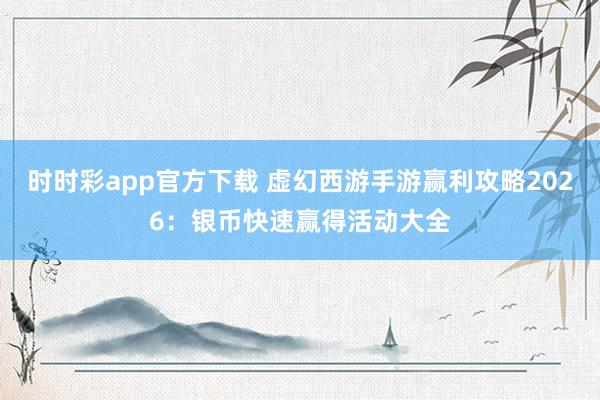 时时彩app官方下载 虚幻西游手游赢利攻略2026：银币快速赢得活动大全