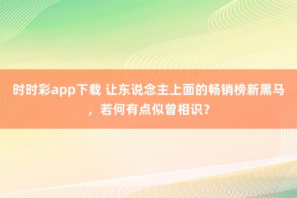 时时彩app下载 让东说念主上面的畅销榜新黑马，若何有点似曾相识？