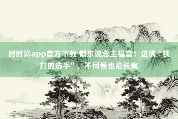 时时彩app官方下载 懒东说念主福音！这俩“铁打的选手”，不伺候也能长疯