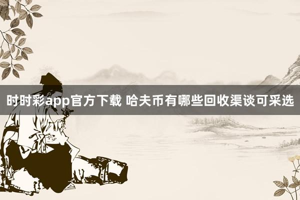 时时彩app官方下载 哈夫币有哪些回收渠谈可采选