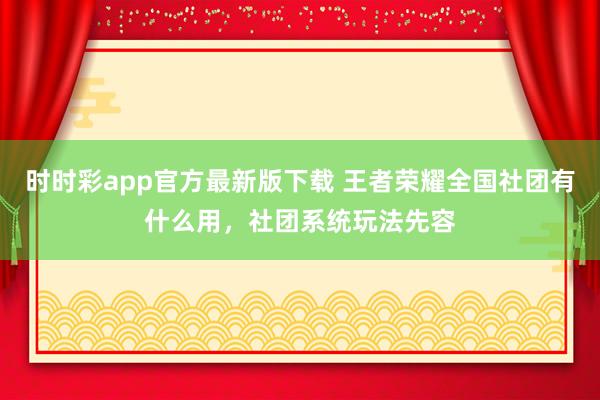 时时彩app官方最新版下载 王者荣耀全国社团有什么用，社团系统玩法先容