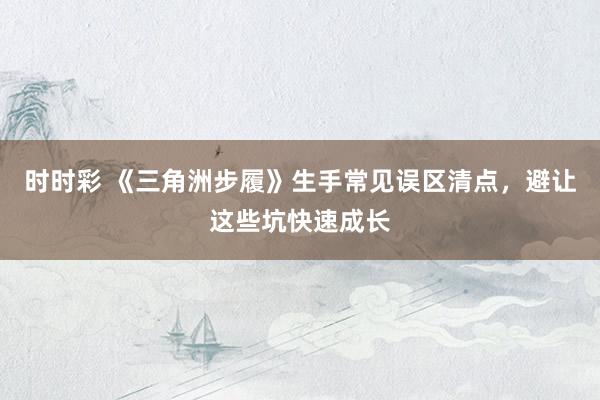 时时彩 《三角洲步履》生手常见误区清点，避让这些坑快速成长