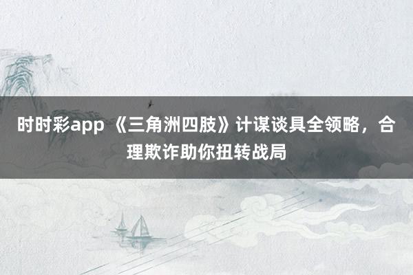 时时彩app 《三角洲四肢》计谋谈具全领略，合理欺诈助你扭转战局